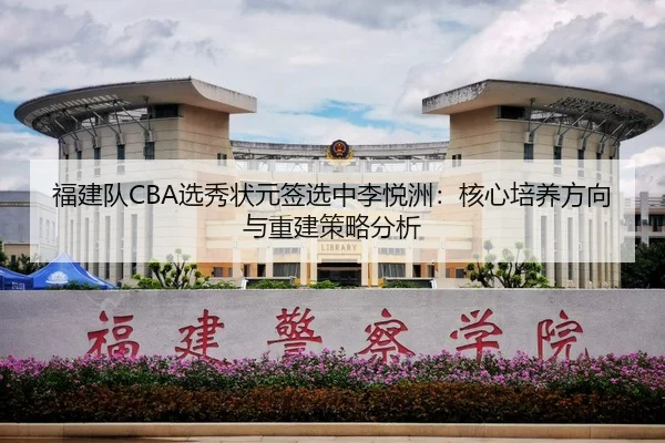 福建队CBA选秀状元签选中李悦洲：核心培养方向与重建策略分析