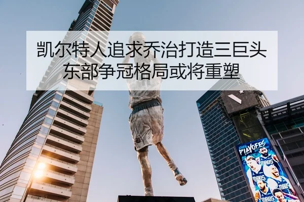 凯尔特人追求乔治打造三巨头 东部争冠格局或将重塑