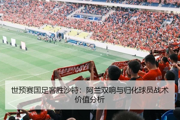 世预赛国足客胜沙特：阿兰双响与归化球员战术价值分析