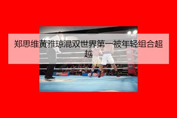 郑思维黄雅琼混双世界第一被年轻组合超越