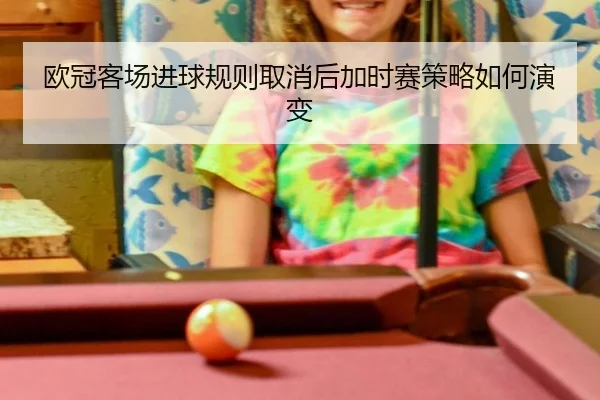 欧冠客场进球规则取消后加时赛策略如何演变