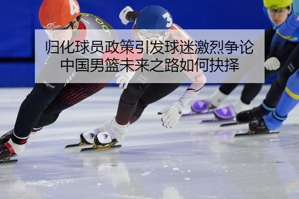归化球员政策引发球迷激烈争论 中国男篮未来之路如何抉择
