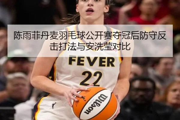 陈雨菲丹麦羽毛球公开赛夺冠后防守反击打法与安洗莹对比