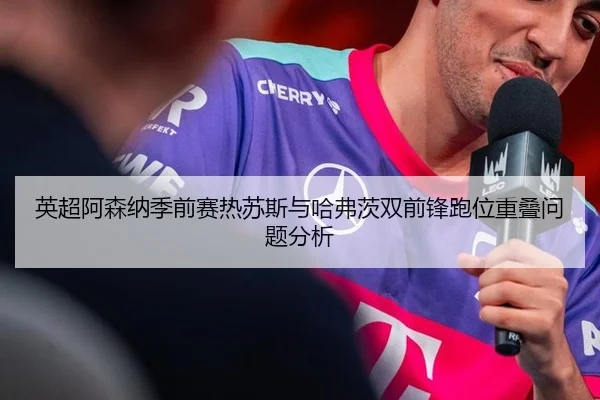 英超阿森纳季前赛热苏斯与哈弗茨双前锋跑位重叠问题分析