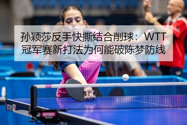 孙颖莎反手快撕结合削球：WTT冠军赛新打法为何能破陈梦防线