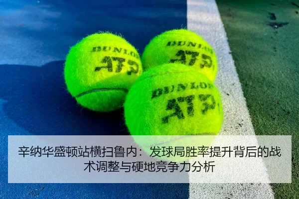 辛纳华盛顿站横扫鲁内：发球局胜率提升背后的战术调整与硬地竞争力分析